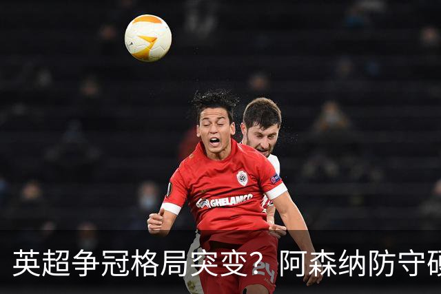 英超争冠格局突变？阿森纳防守硬气领跑，这波真的能夺冠吗？